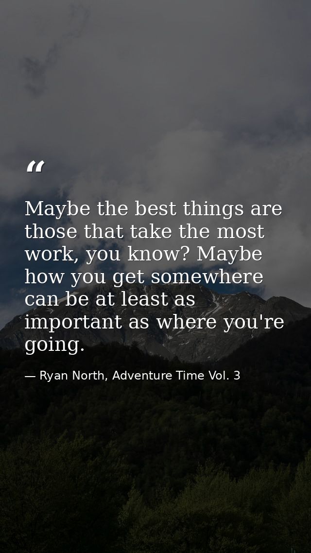 Maybe the best things are those that take the most work, you know? Maybe how you get somewhere can be at least as import — Ryan North, Adventure Time Vol. 3