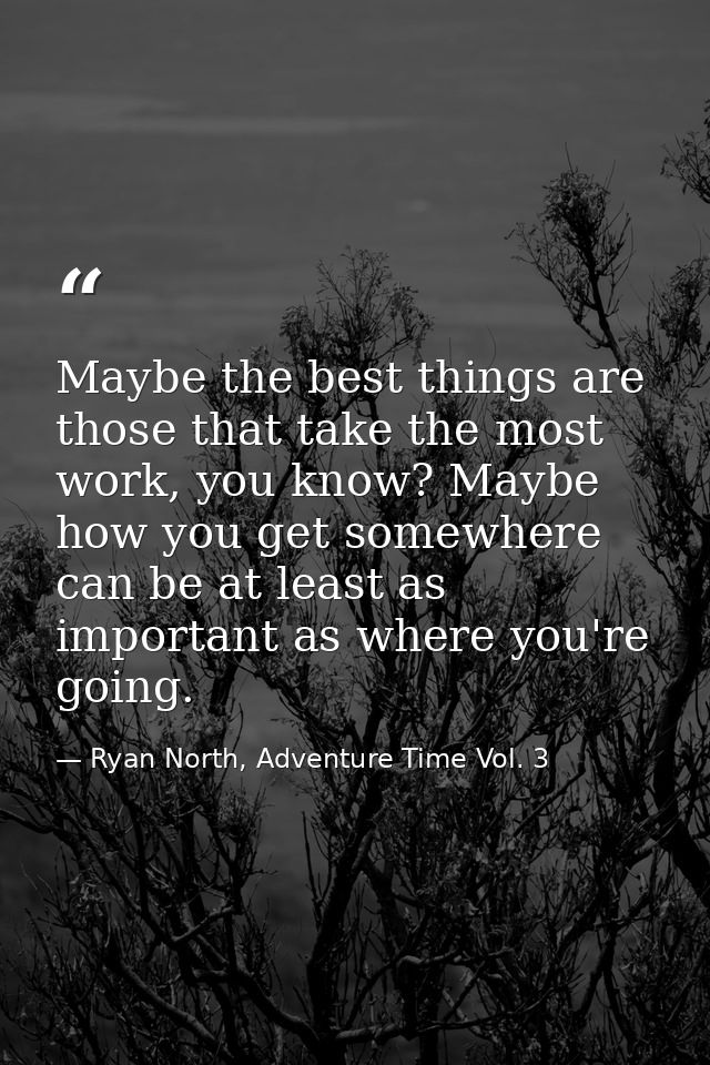 Maybe the best things are those that take the most work, you know? Maybe how you get somewhere can be at least as import — Ryan North, Adventure Time Vol. 3