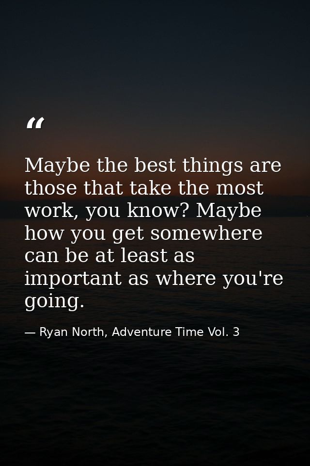 Maybe the best things are those that take the most work, you know? Maybe how you get somewhere can be at least as import — Ryan North, Adventure Time Vol. 3