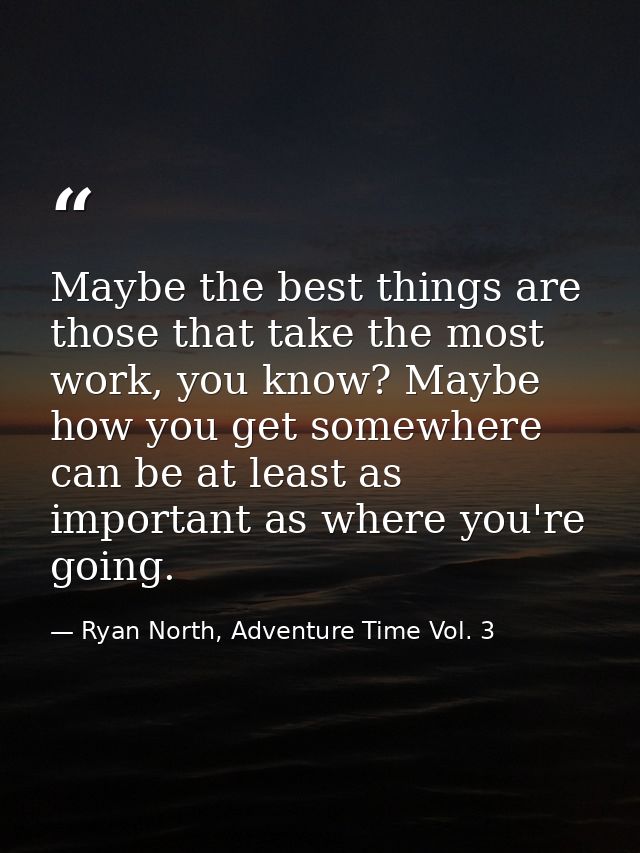 Maybe the best things are those that take the most work, you know? Maybe how you get somewhere can be at least as import — Ryan North, Adventure Time Vol. 3