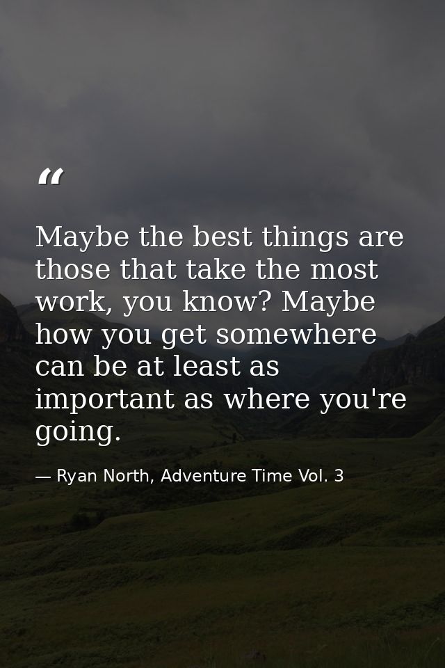 Maybe the best things are those that take the most work, you know? Maybe how you get somewhere can be at least as import — Ryan North, Adventure Time Vol. 3