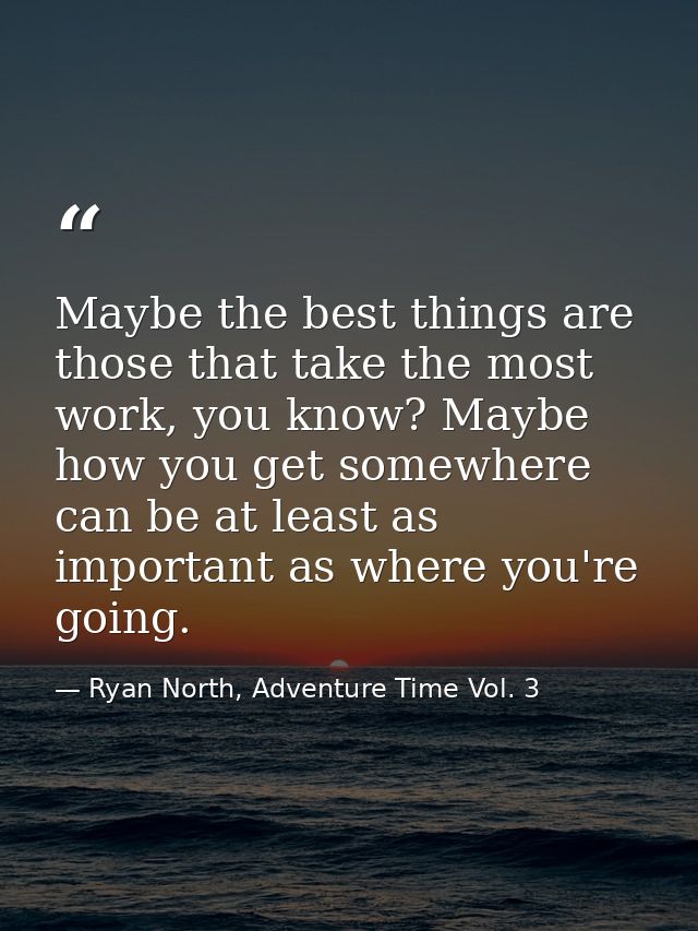 Maybe the best things are those that take the most work, you know? Maybe how you get somewhere can be at least as import — Ryan North, Adventure Time Vol. 3