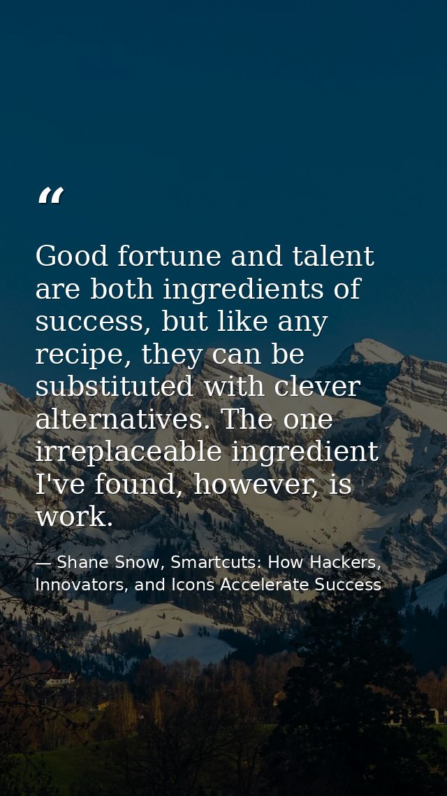 Good fortune and talent are both ingredients of success, but like any recipe, they can be substituted with clever altern — Shane Snow, Smartcuts: How Hackers, Innovators, and Icons Accelerate Success