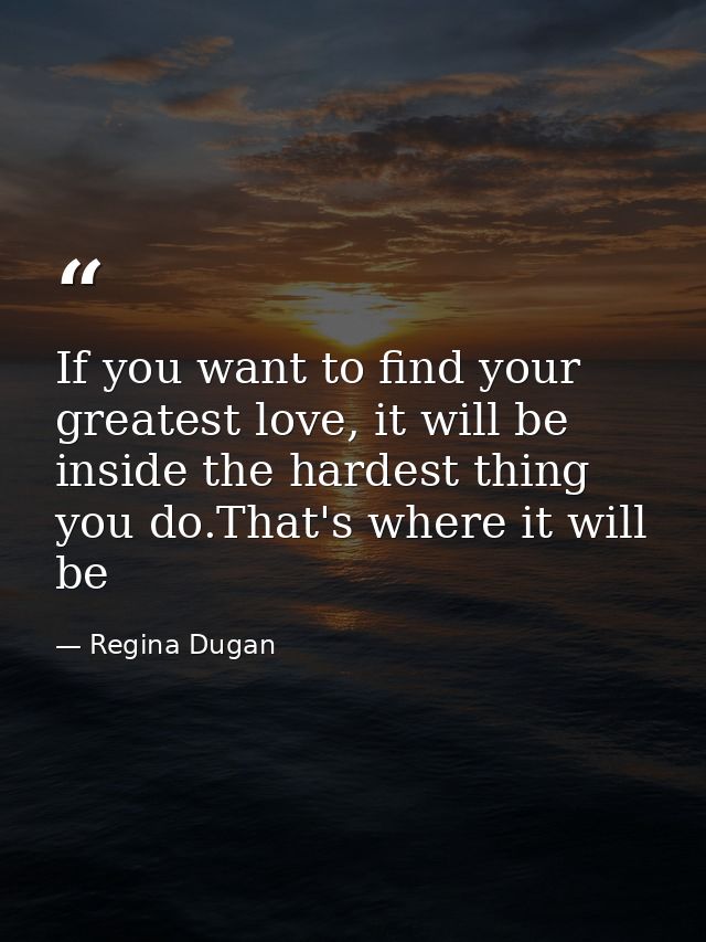 If you want to find your greatest love, it will be inside the hardest thing you do.That's where it will be — Regina Dugan