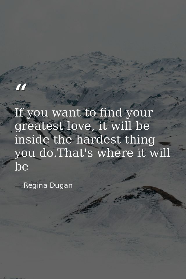 If you want to find your greatest love, it will be inside the hardest thing you do.That's where it will be — Regina Dugan