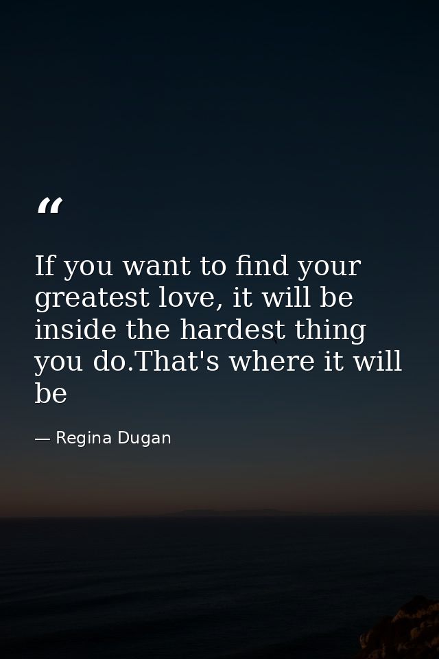 If you want to find your greatest love, it will be inside the hardest thing you do.That's where it will be — Regina Dugan