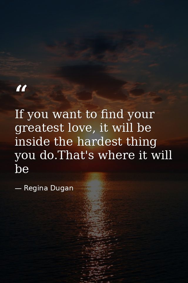 If you want to find your greatest love, it will be inside the hardest thing you do.That's where it will be — Regina Dugan