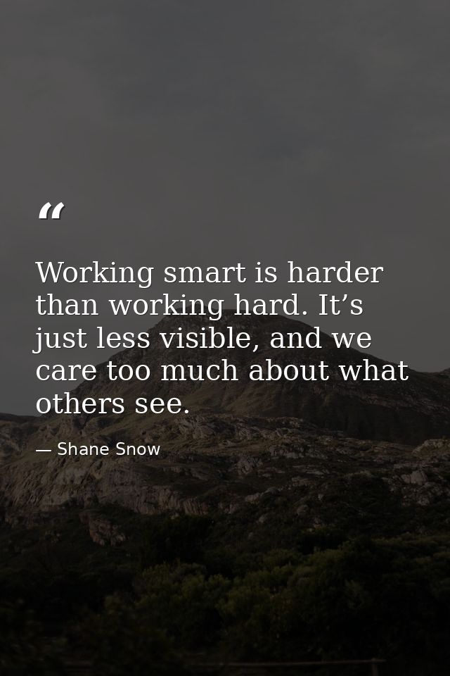 Working smart is harder than working hard. It’s just less visible, and we care too much about what others see. — Shane Snow