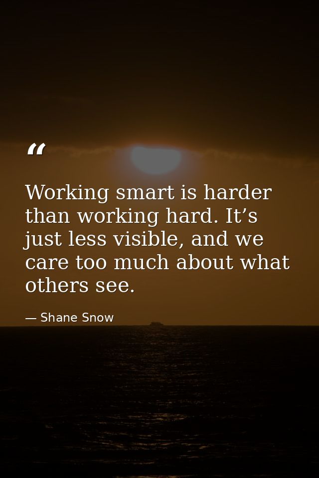 Working smart is harder than working hard. It’s just less visible, and we care too much about what others see. — Shane Snow
