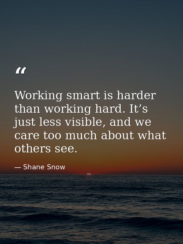 Working smart is harder than working hard. It’s just less visible, and we care too much about what others see. — Shane Snow