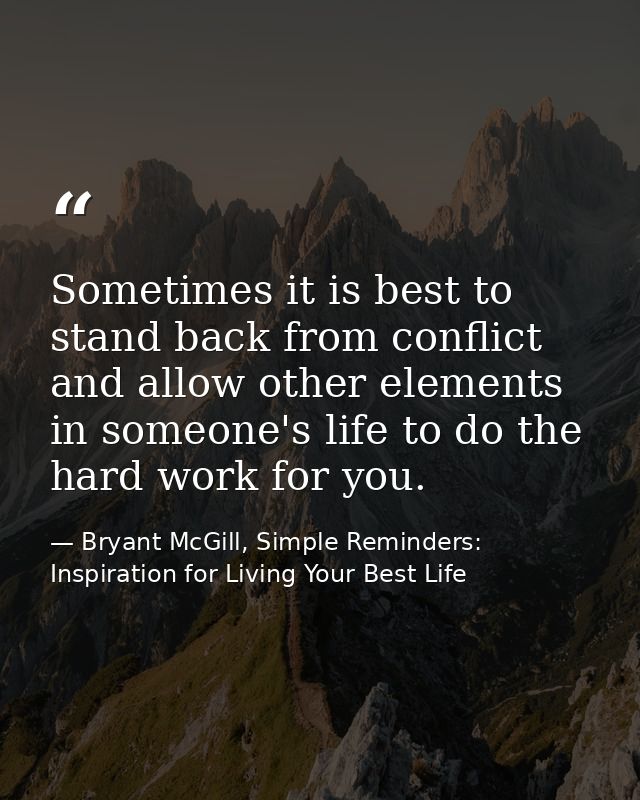 Sometimes it is best to stand back from conflict and allow other elements in someone's life to do the hard work for you. — Bryant McGill, Simple Reminders: Inspiration for Living Your Best Life