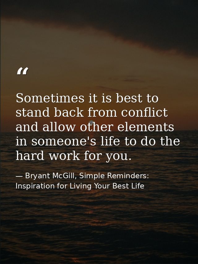 Sometimes it is best to stand back from conflict and allow other elements in someone's life to do the hard work for you. — Bryant McGill, Simple Reminders: Inspiration for Living Your Best Life