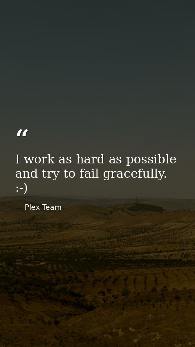 I work as hard as possible and try to fail gracefully. :-) — Plex Team