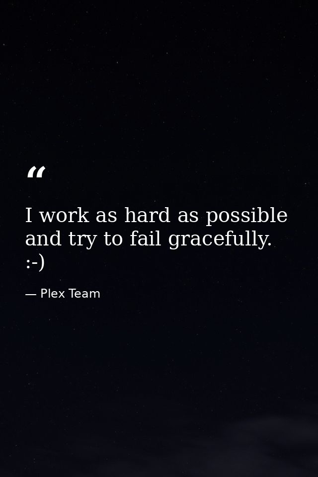 I work as hard as possible and try to fail gracefully. :-) — Plex Team