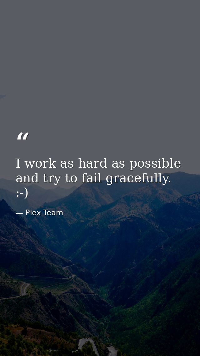 I work as hard as possible and try to fail gracefully. :-) — Plex Team