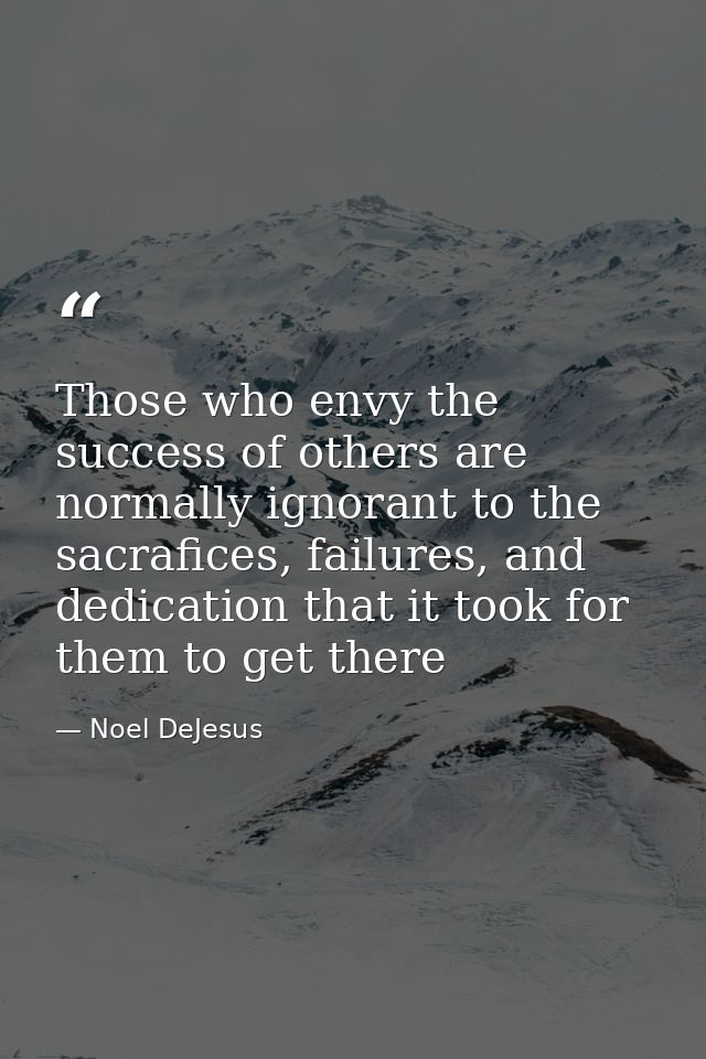 Those who envy the success of others are normally ignorant to the sacrafices, failures, and dedication that it took for  — Noel DeJesus