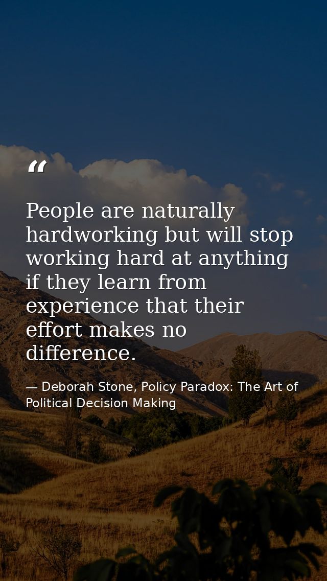 People are naturally hardworking but will stop working hard at anything if they learn from experience that their effort  — Deborah Stone, Policy Paradox: The Art of Political Decision Making