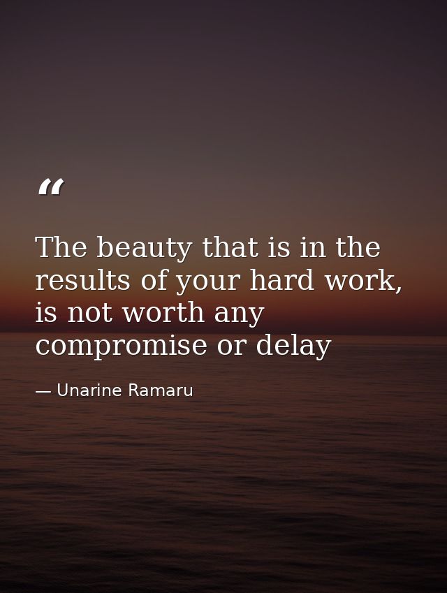 The beauty that is in the results of your hard work, is not worth any compromise or delay — Unarine Ramaru
