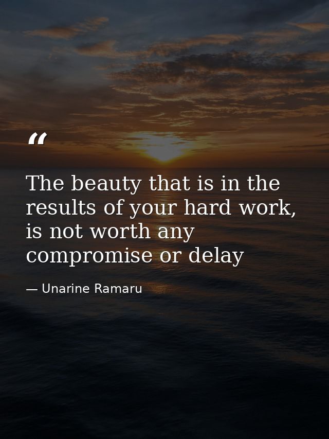 The beauty that is in the results of your hard work, is not worth any compromise or delay — Unarine Ramaru