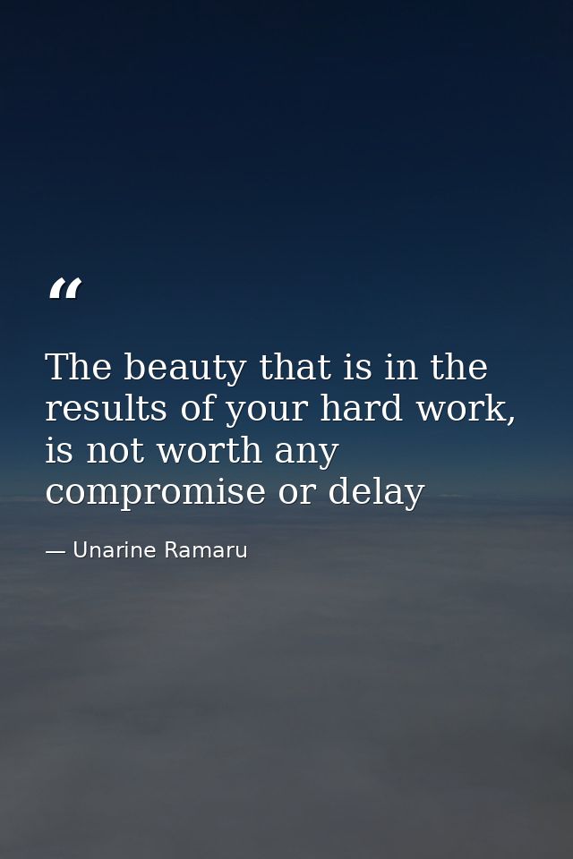 The beauty that is in the results of your hard work, is not worth any compromise or delay — Unarine Ramaru