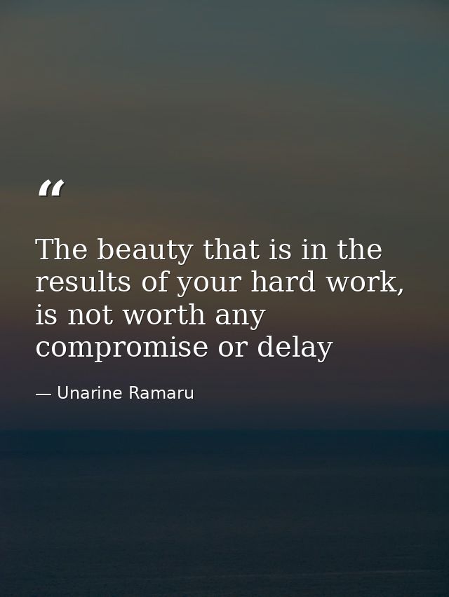 The beauty that is in the results of your hard work, is not worth any compromise or delay — Unarine Ramaru
