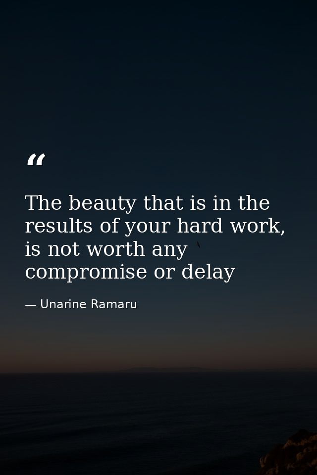The beauty that is in the results of your hard work, is not worth any compromise or delay — Unarine Ramaru