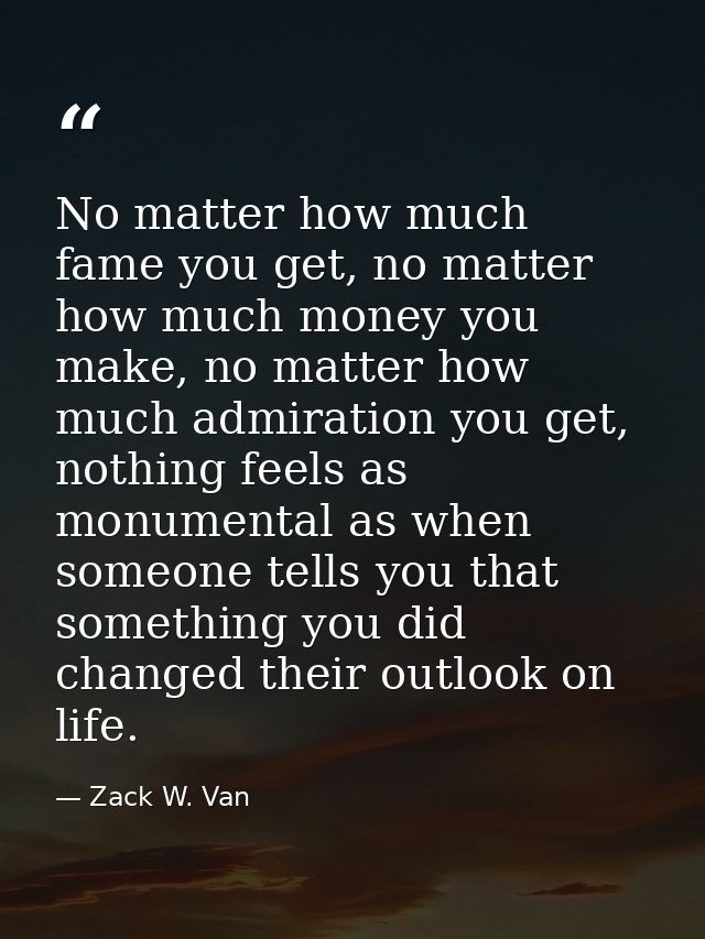 No matter how much fame you get, no matter how much money you make, no matter how much admiration you get, nothing feels — Zack W. Van