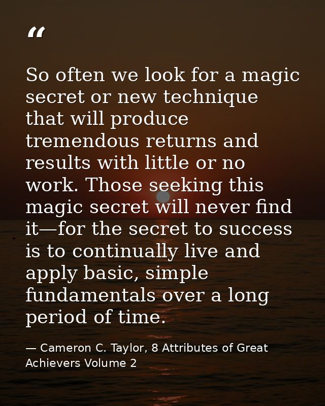 So often we look for a magic secret or new technique that will produce tremendous returns and results with little or no  — Cameron C. Taylor, 8 Attributes of Great Achievers Volume 2