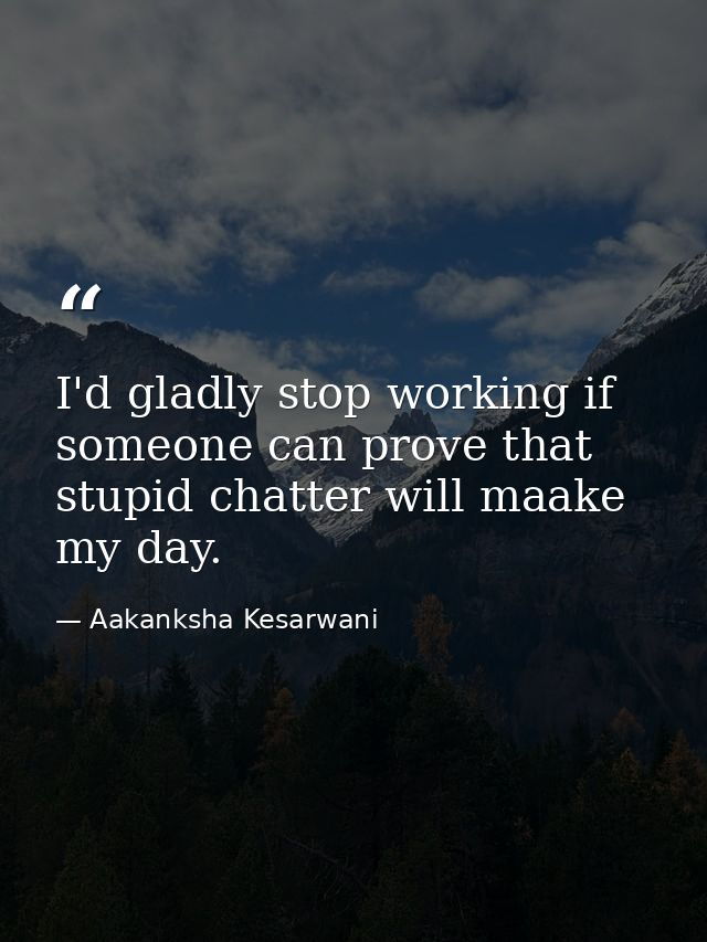 I'd gladly stop working if someone can prove that stupid chatter will maake my day. — Aakanksha Kesarwani