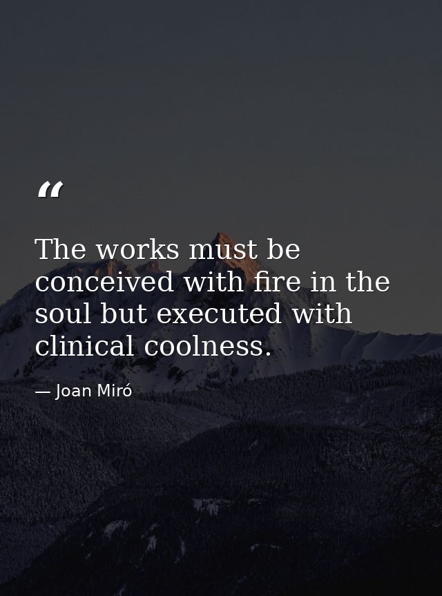 The works must be conceived with fire in the soul but executed with clinical coolness. — Joan Miró
