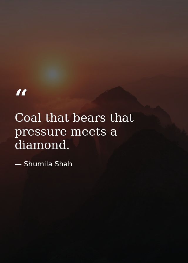 Coal that bears that pressure meets a diamond. — Shumila Shah
