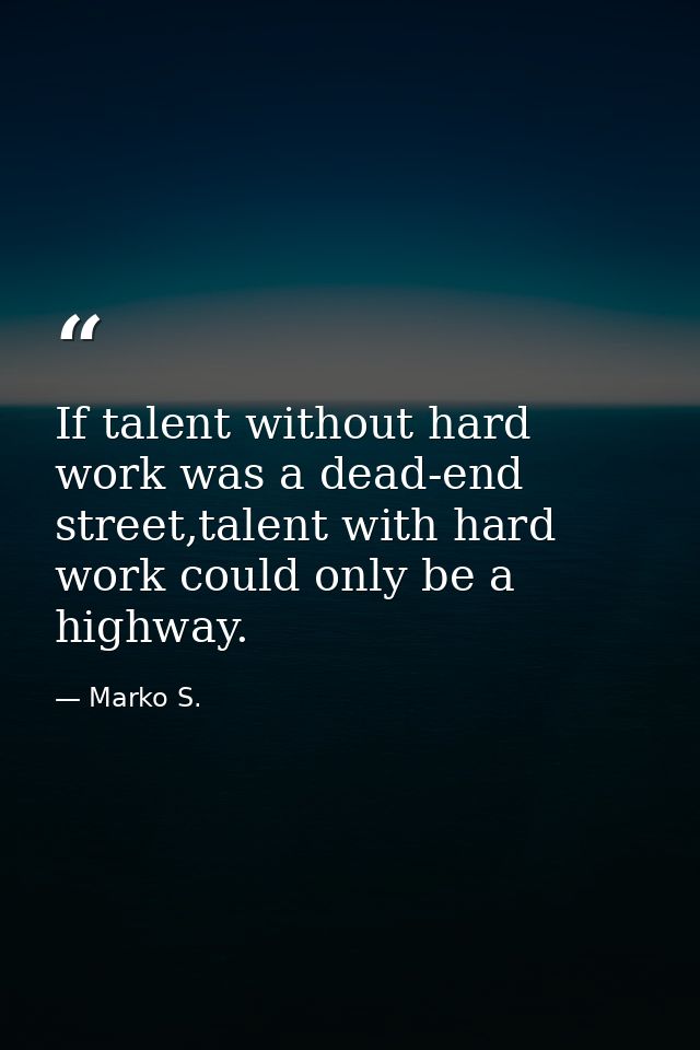 If talent without hard work was a dead-end street,talent with hard work could only be a highway. — Marko S.