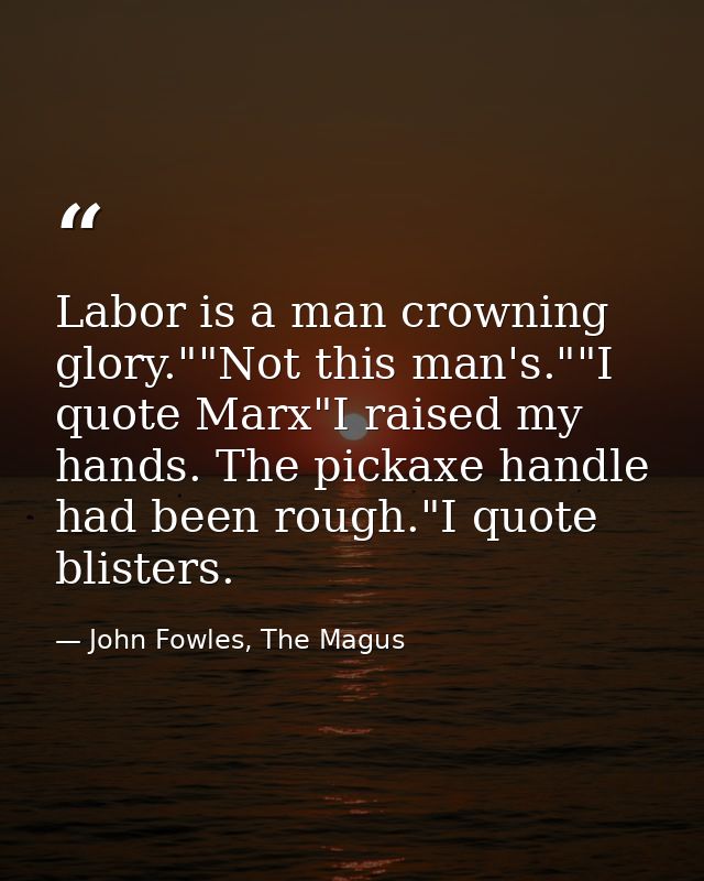 Labor is a man crowning glory.""Not this man's.""I quote Marx"I raised my hands. The pickaxe handle had been rough."I qu — John Fowles, The Magus