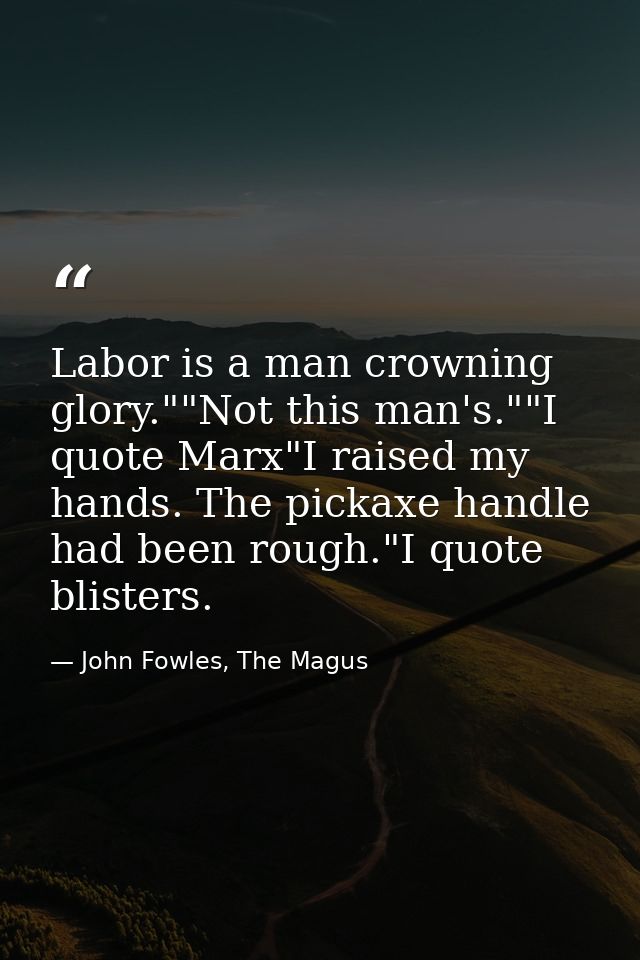 Labor is a man crowning glory.""Not this man's.""I quote Marx"I raised my hands. The pickaxe handle had been rough."I qu — John Fowles, The Magus