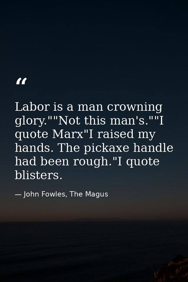 Labor is a man crowning glory.""Not this man's.""I quote Marx"I raised my hands. The pickaxe handle had been rough."I qu — John Fowles, The Magus