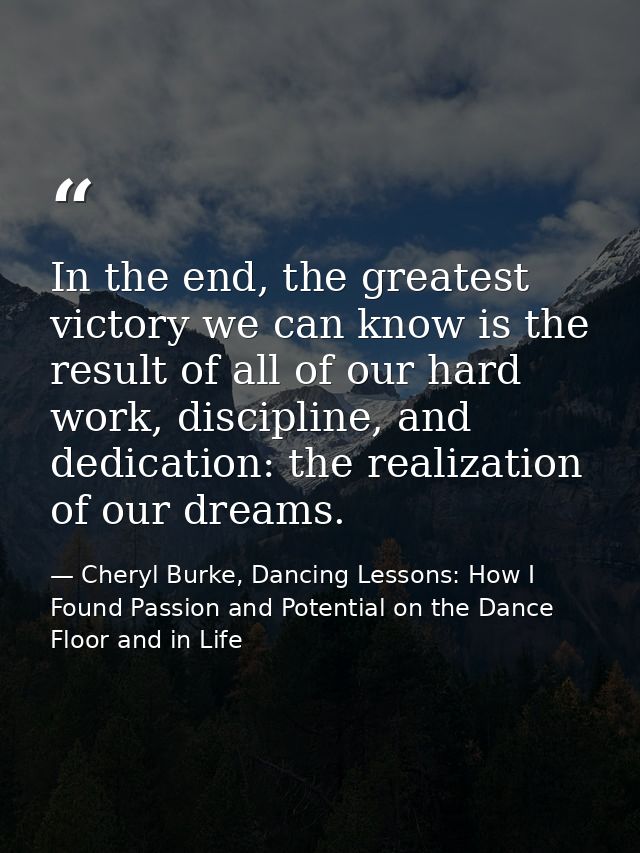 In the end, the greatest victory we can know is the result of all of our hard work, discipline, and dedication: the real — Cheryl Burke, Dancing Lessons: How I Found Passion and Potential on the Dance Floor and in Life