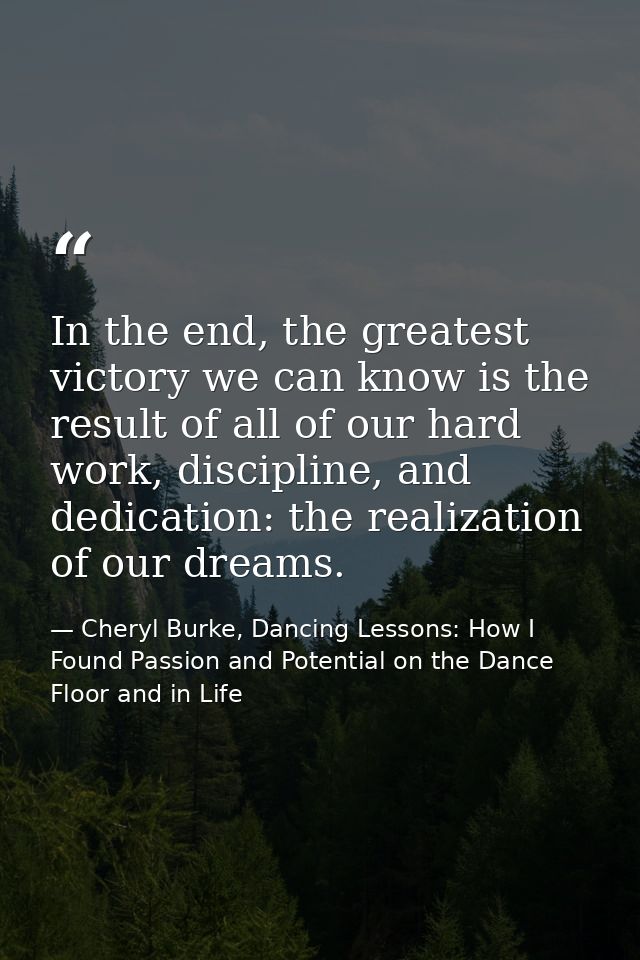 In the end, the greatest victory we can know is the result of all of our hard work, discipline, and dedication: the real — Cheryl Burke, Dancing Lessons: How I Found Passion and Potential on the Dance Floor and in Life
