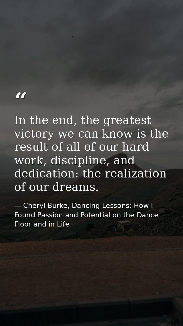In the end, the greatest victory we can know is the result of all of our hard work, discipline, and dedication: the real — Cheryl Burke, Dancing Lessons: How I Found Passion and Potential on the Dance Floor and in Life