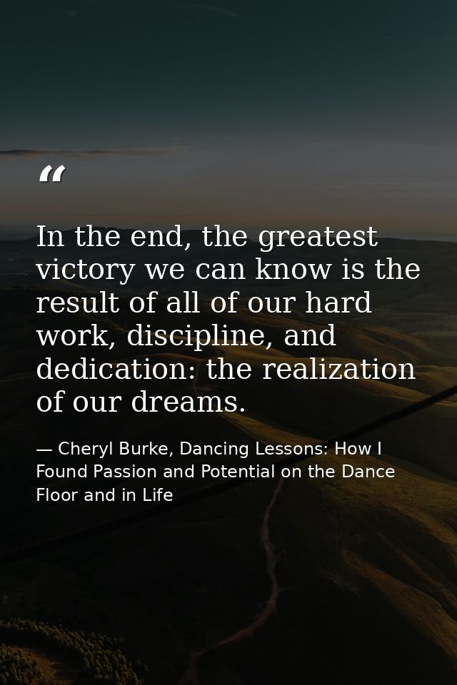 In the end, the greatest victory we can know is the result of all of our hard work, discipline, and dedication: the real — Cheryl Burke, Dancing Lessons: How I Found Passion and Potential on the Dance Floor and in Life
