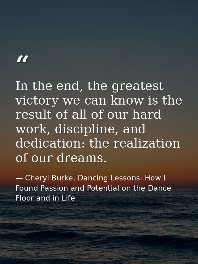 In the end, the greatest victory we can know is the result of all of our hard work, discipline, and dedication: the real — Cheryl Burke, Dancing Lessons: How I Found Passion and Potential on the Dance Floor and in Life