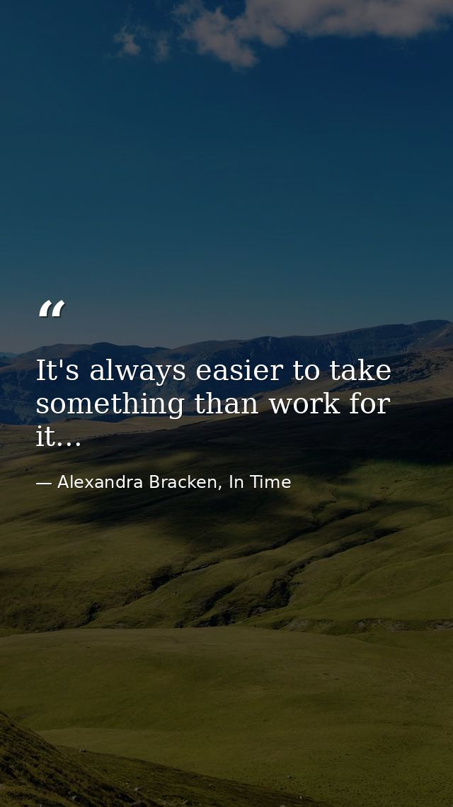 It's always easier to take something than work for it... — Alexandra Bracken, In Time