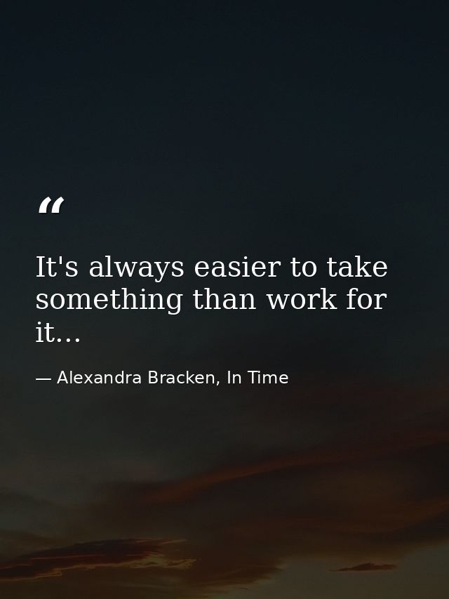 It's always easier to take something than work for it... — Alexandra Bracken, In Time