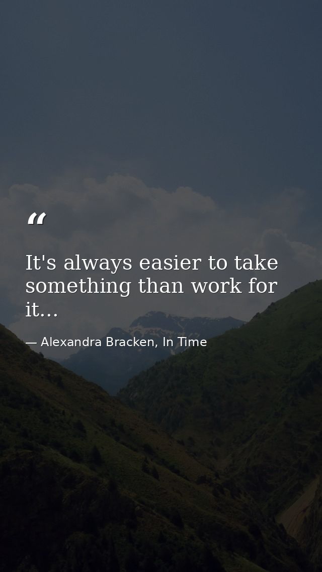 It's always easier to take something than work for it... — Alexandra Bracken, In Time