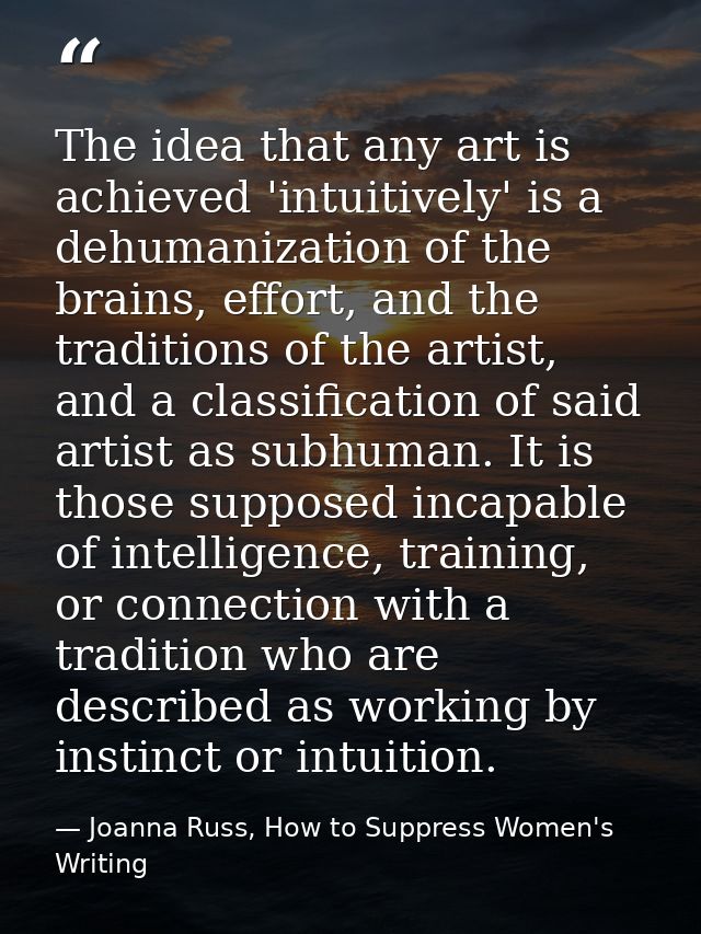 The idea that any art is achieved 'intuitively' is a dehumanization of the brains, effort, and the traditions of the art — Joanna Russ, How to Suppress Women's Writing