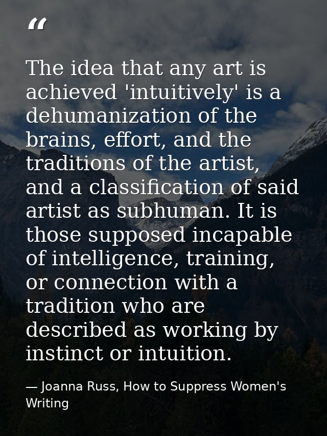 The idea that any art is achieved 'intuitively' is a dehumanization of the brains, effort, and the traditions of the art — Joanna Russ, How to Suppress Women's Writing
