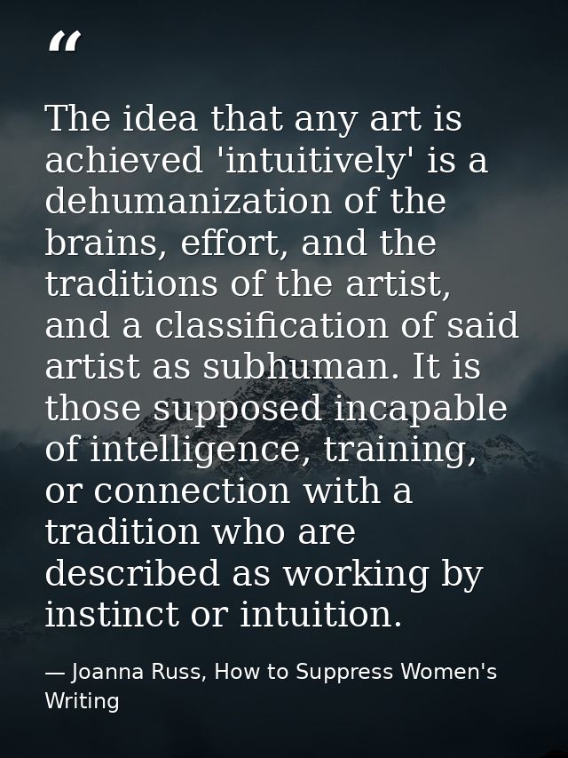 The idea that any art is achieved 'intuitively' is a dehumanization of the brains, effort, and the traditions of the art — Joanna Russ, How to Suppress Women's Writing