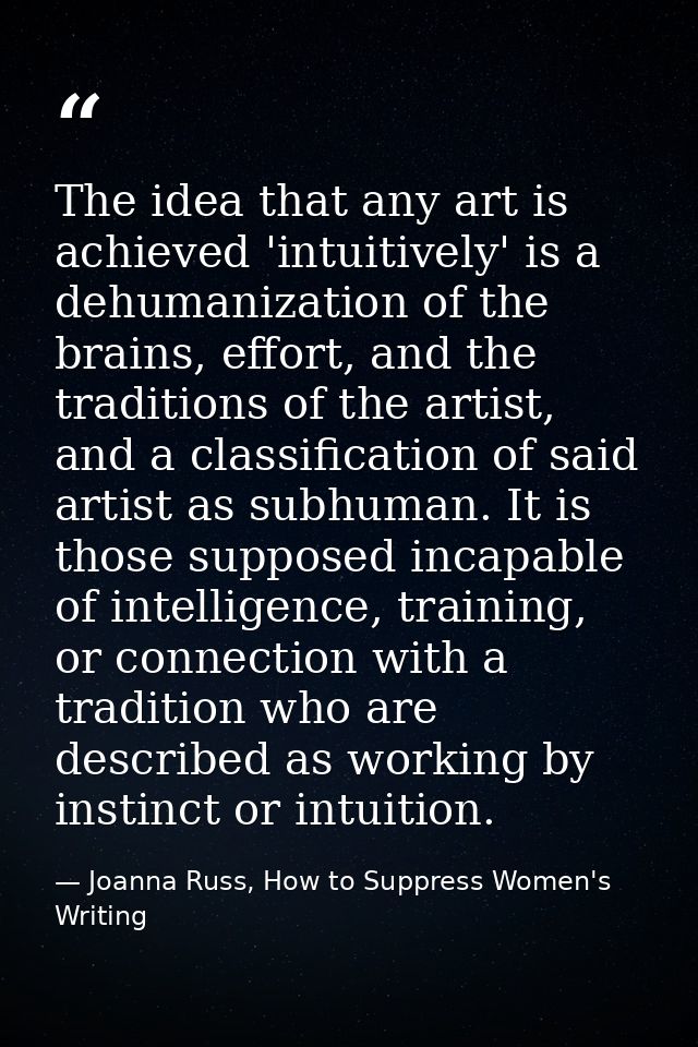 The idea that any art is achieved 'intuitively' is a dehumanization of the brains, effort, and the traditions of the art — Joanna Russ, How to Suppress Women's Writing