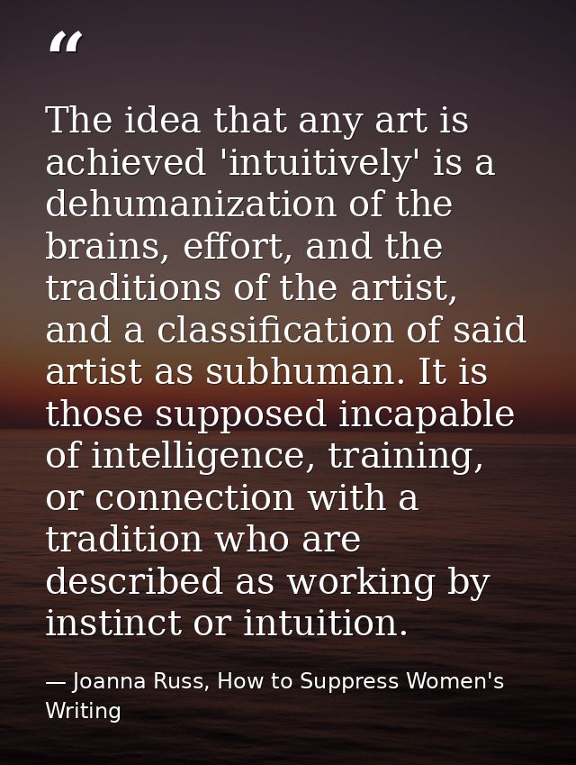 The idea that any art is achieved 'intuitively' is a dehumanization of the brains, effort, and the traditions of the art — Joanna Russ, How to Suppress Women's Writing