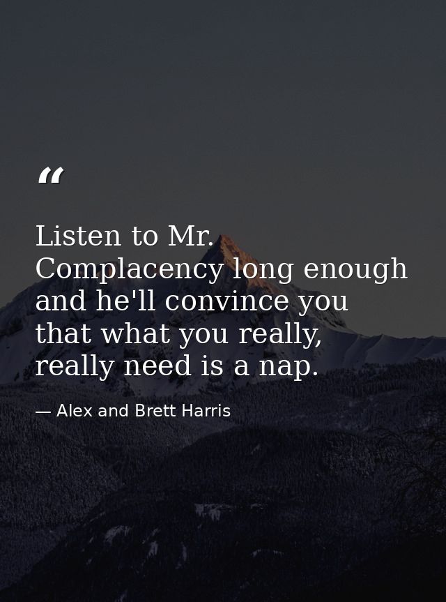 Listen to Mr. Complacency long enough and he'll convince you that what you really, really need is a nap. — Alex and Brett Harris