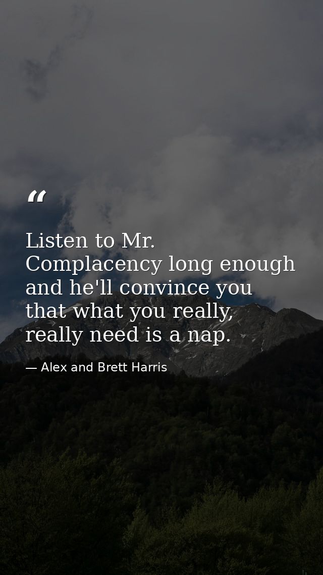 Listen to Mr. Complacency long enough and he'll convince you that what you really, really need is a nap. — Alex and Brett Harris